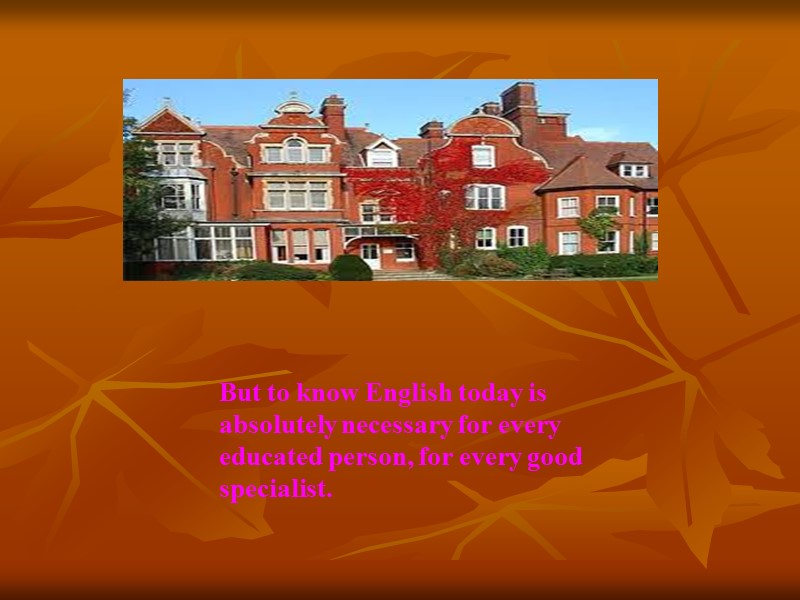 But to know English today is absolutely necessary for every educated person, for every